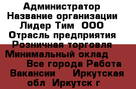 Администратор › Название организации ­ Лидер Тим, ООО › Отрасль предприятия ­ Розничная торговля › Минимальный оклад ­ 25 000 - Все города Работа » Вакансии   . Иркутская обл.,Иркутск г.